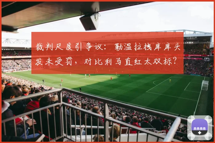 裁判尺度引争议：勒温拉拽库库头发未受罚，对比利马直红太双标？