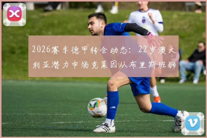 2026赛季德甲转会动态：22岁澳大利亚潜力中场克莱因从布里斯班狮吼转会圣保利，技术特点与前景分析
