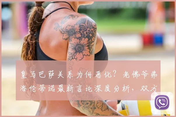 皇马巴萨关系为何恶化?老佛爷弗洛伦蒂诺最新言论深度分析,双方矛盾原因解读