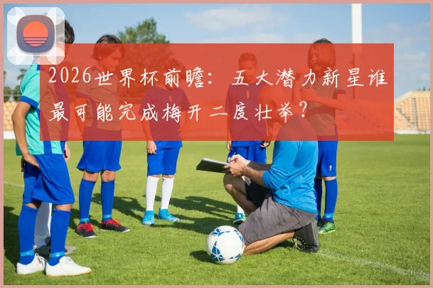 2026世界杯前瞻：五大潜力新星谁最可能完成梅开二度壮举？