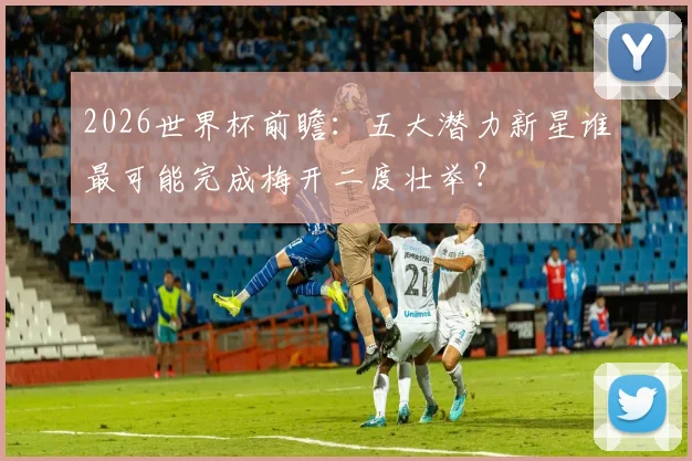 2026世界杯前瞻：五大潜力新星谁最可能完成梅开二度壮举？