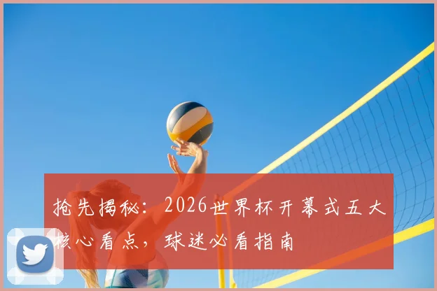 抢先揭秘：2026世界杯开幕式五大核心看点，球迷必看指南