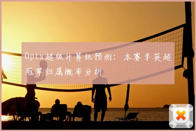 Opta超级计算机预测:本赛季英超冠军归属概率分析