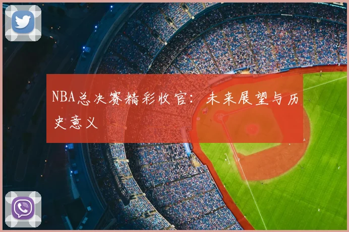 NBA总决赛精彩收官:未来展望与历史意义