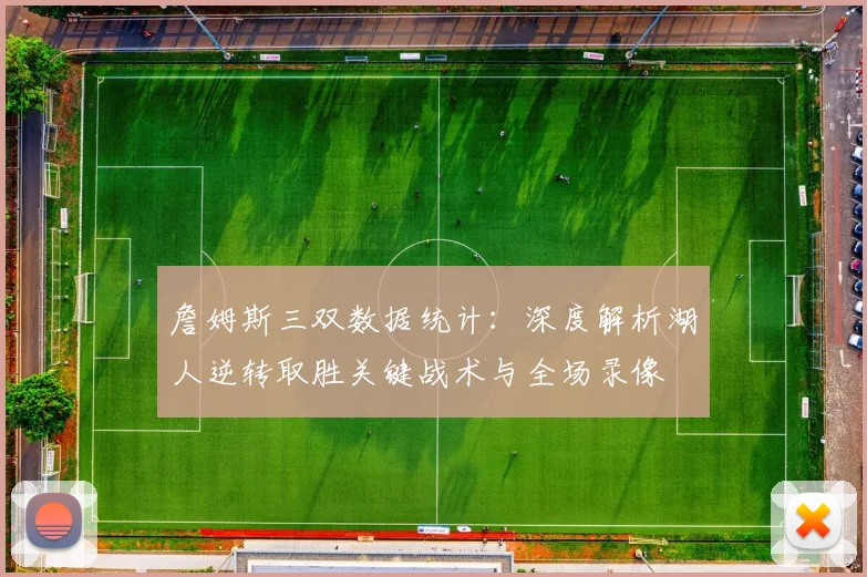 詹姆斯三双数据统计：深度解析湖人逆转取胜关键战术与全场录像