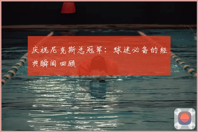 庆祝尼克斯总冠军：球迷必备的经典瞬间回顾