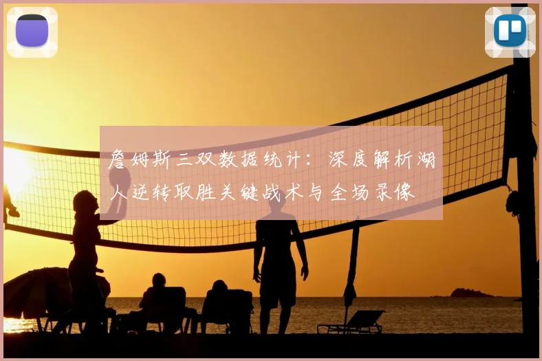 詹姆斯三双数据统计:深度解析湖人逆转取胜关键战术与全场录像