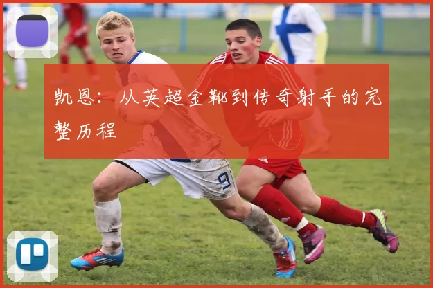 凯恩：从英超金靴到传奇射手的完整历程