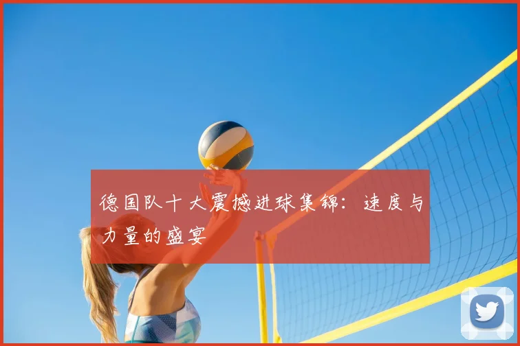 德国队十大震撼进球集锦:速度与力量的盛宴